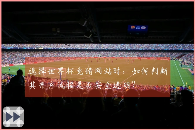 选择世界杯竞猜网站时，如何判断其开户流程是否安全透明？