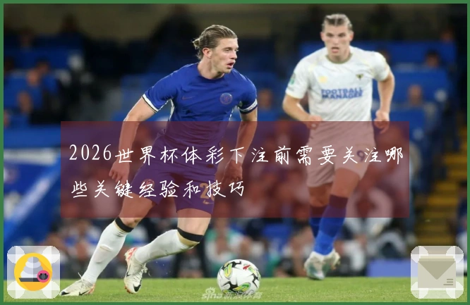 2026世界杯体彩下注前需要关注哪些关键经验和技巧