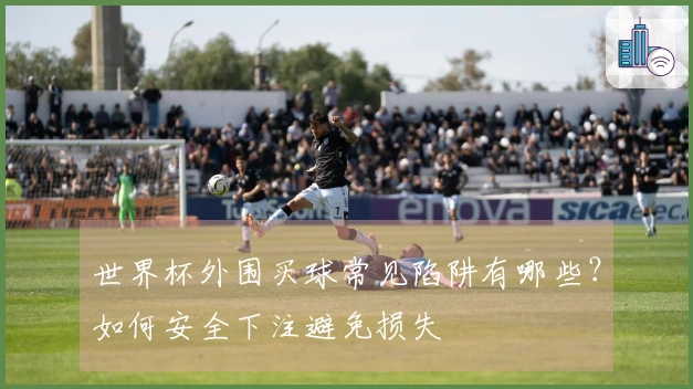 世界杯外围买球常见陷阱有哪些？如何安全下注避免损失