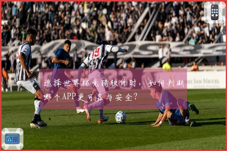 选择世界杯竞猜软件时，如何判断哪个APP更可靠与安全？