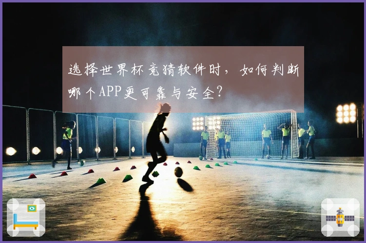 选择世界杯竞猜软件时，如何判断哪个APP更可靠与安全？