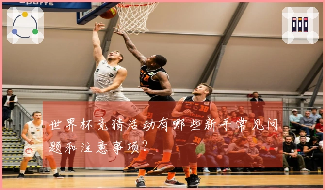 世界杯竞猜活动有哪些新手常见问题和注意事项？